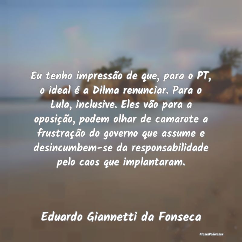 Eu tenho impressão de que, para o PT, o ideal é ... Eu tenho impressão de que, para o PT, o ideal é ...