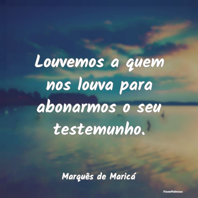 Louvemos a quem nos louva para abonarmos o seu tes...
