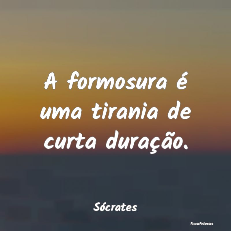 A formosura é uma tirania de curta duração....