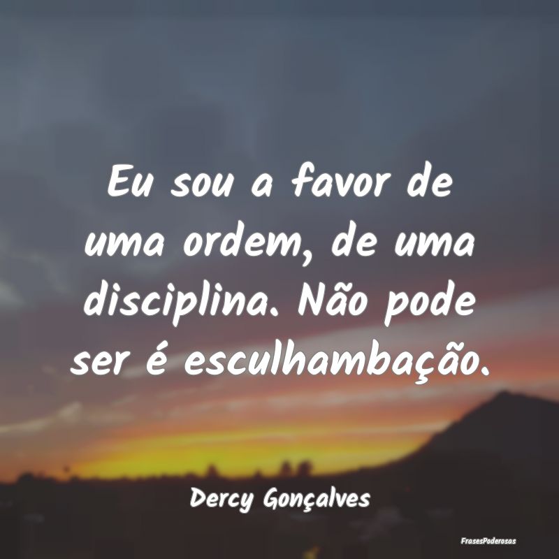 Eu sou a favor de uma ordem, de uma disciplina. N...