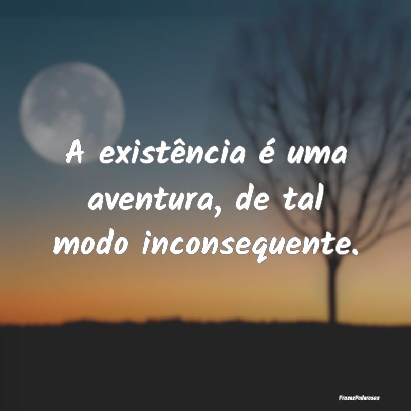 A existência é uma aventura, de tal modo inconse...
