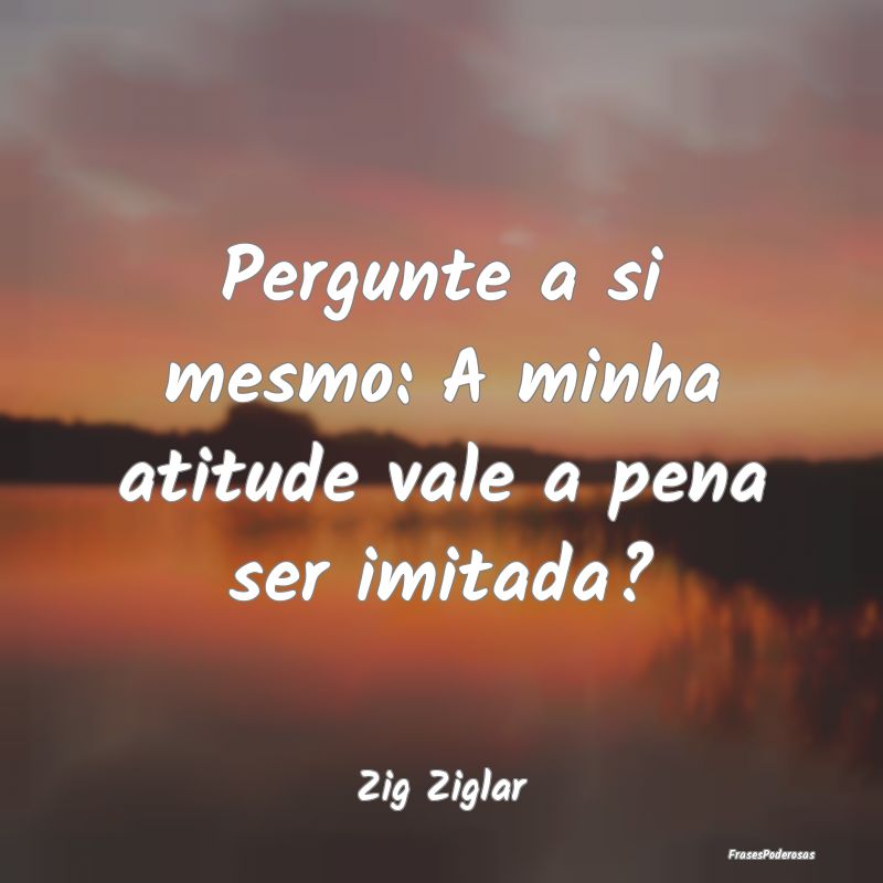 Pergunte a si mesmo: A minha atitude vale a pena s...