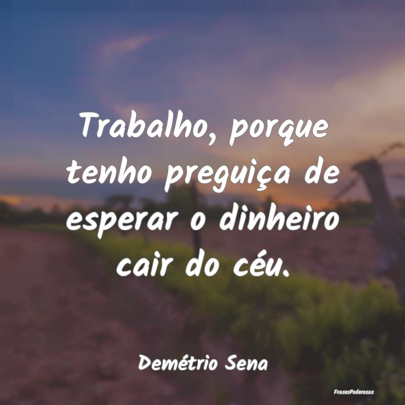 Trabalho, porque tenho preguiça de esperar o dinh...