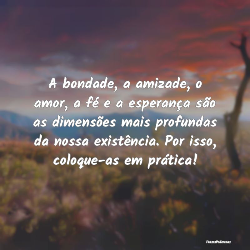 A bondade, a amizade, o amor, a fé e a esperança... A bondade, a amizade, o amor, a fé e a esperança...