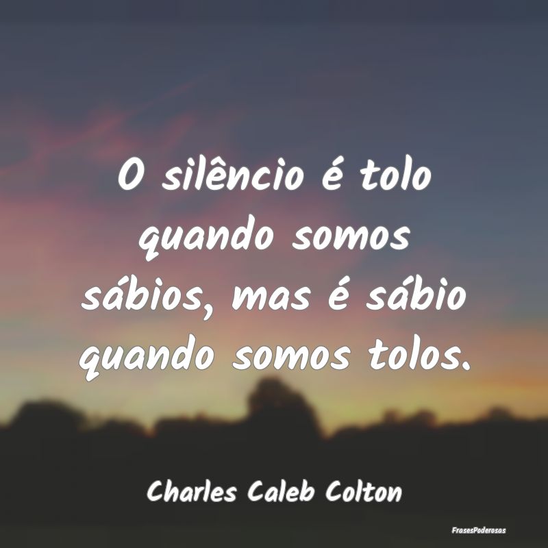 O silêncio é tolo quando somos sábios, mas é s...