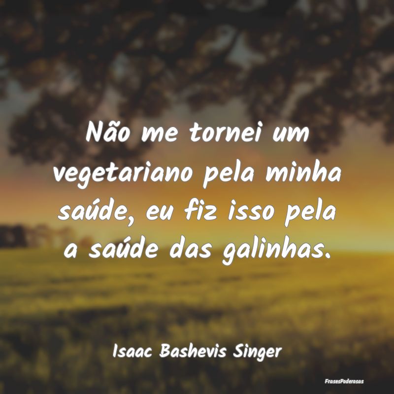 Não me tornei um vegetariano pela minha saúde, e...
