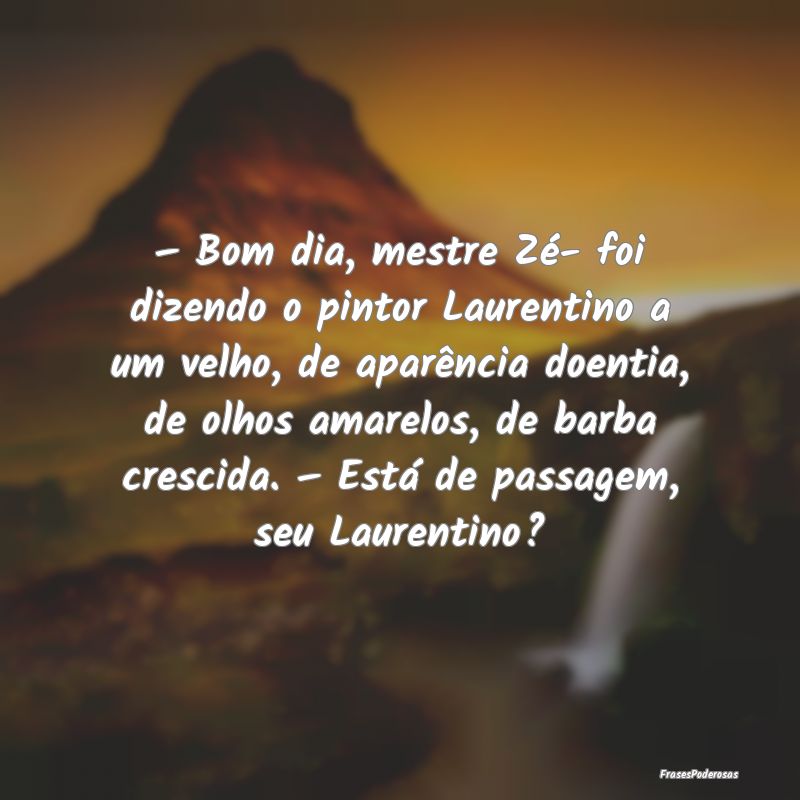 – Bom dia, mestre Zé- foi dizendo o pintor Laur... – Bom dia, mestre Zé- foi dizendo o pintor Laur...