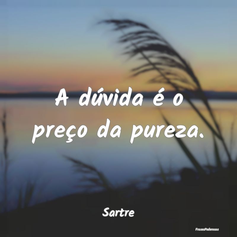A dúvida é o preço da pureza....