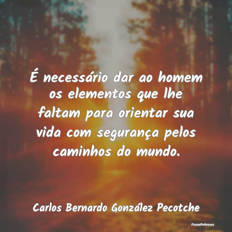 É necessário dar ao homem os elementos que lhe f... É necessário dar ao homem os elementos que lhe f...