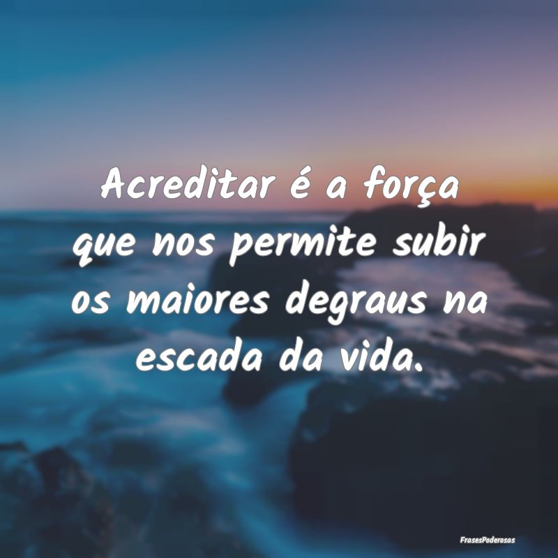 Acreditar é a força que nos permite subir os mai...
