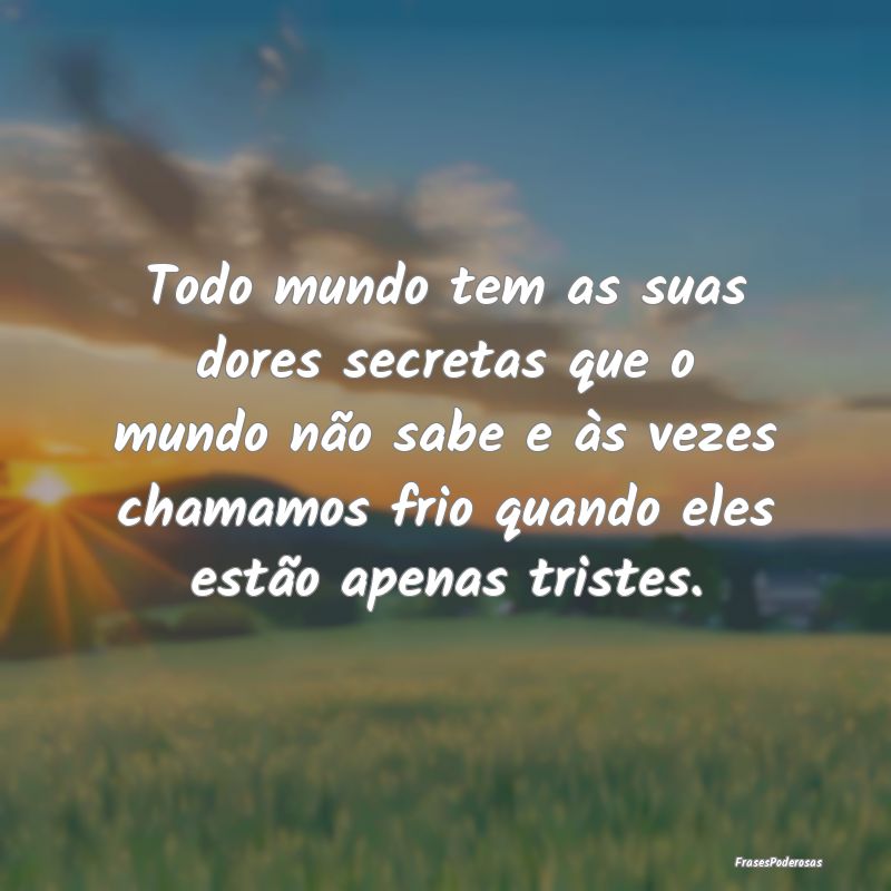 Todo mundo tem as suas dores secretas que o mundo ... Todo mundo tem as suas dores secretas que o mundo ...