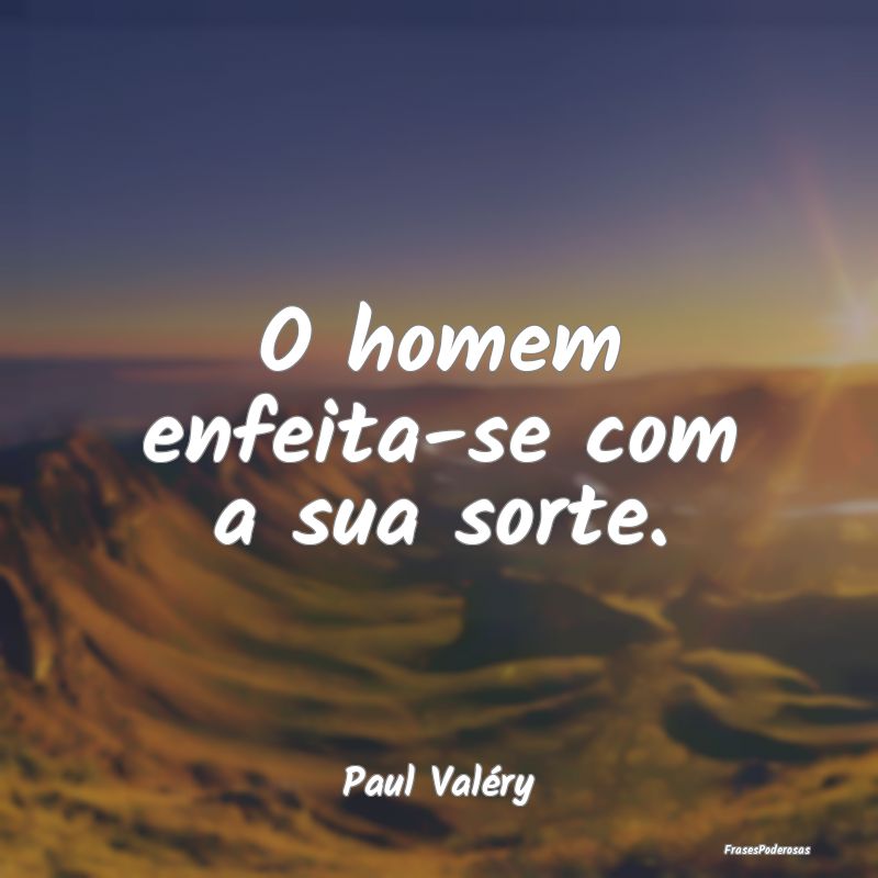 O homem enfeita-se com a sua sorte....