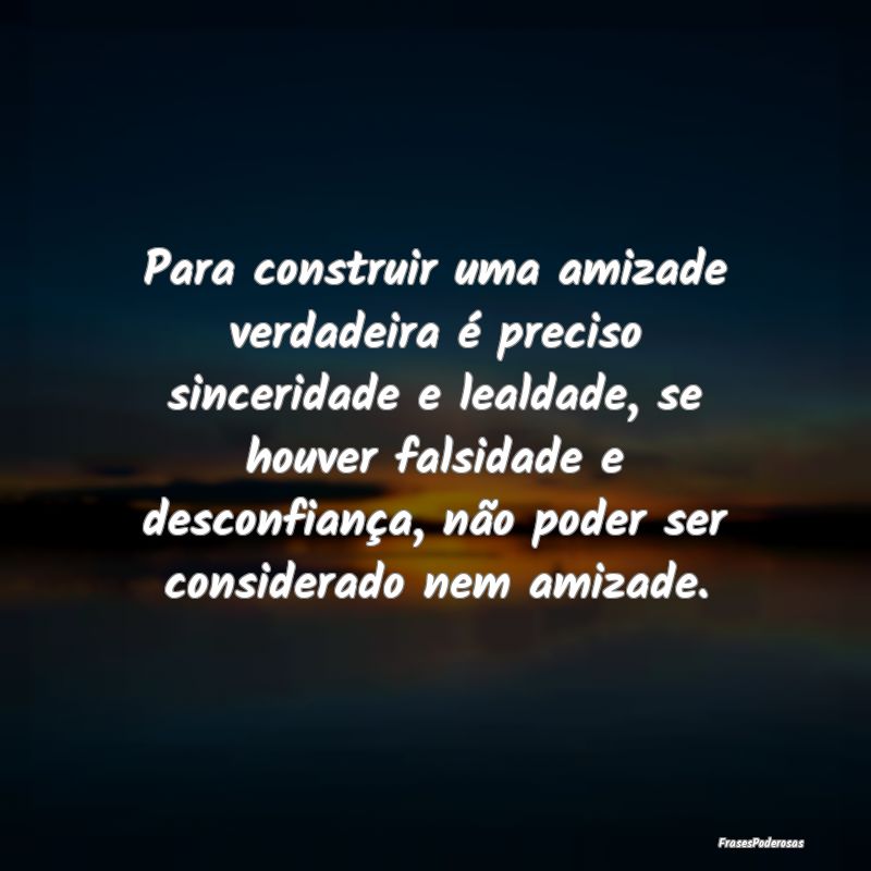 Para construir uma amizade verdadeira é preciso s...