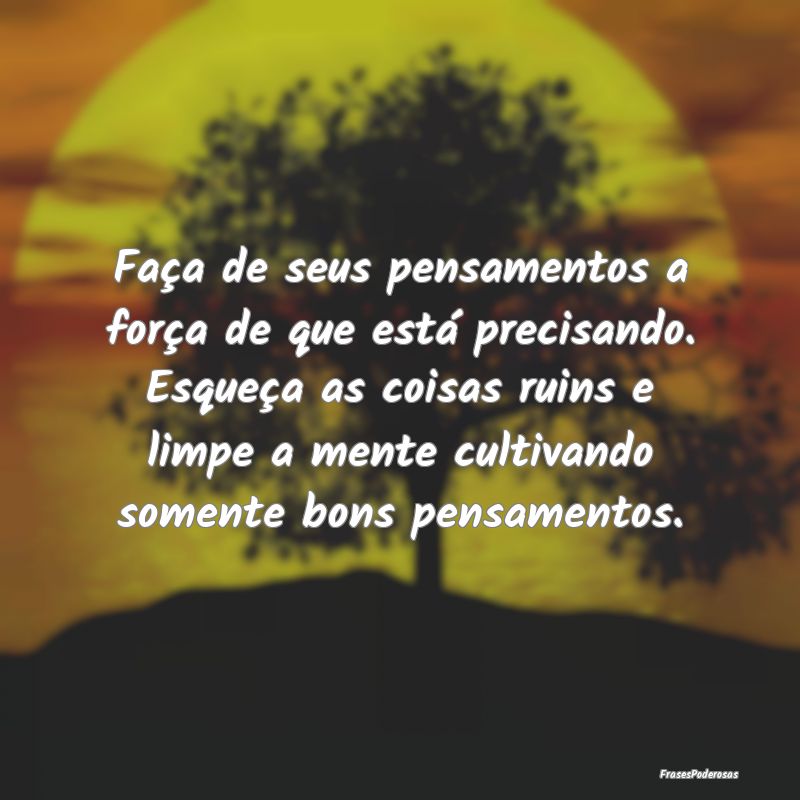 Faça de seus pensamentos a força de que está pr... Faça de seus pensamentos a força de que está pr...