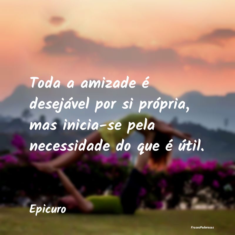 Toda a amizade é desejável por si própria, mas ...