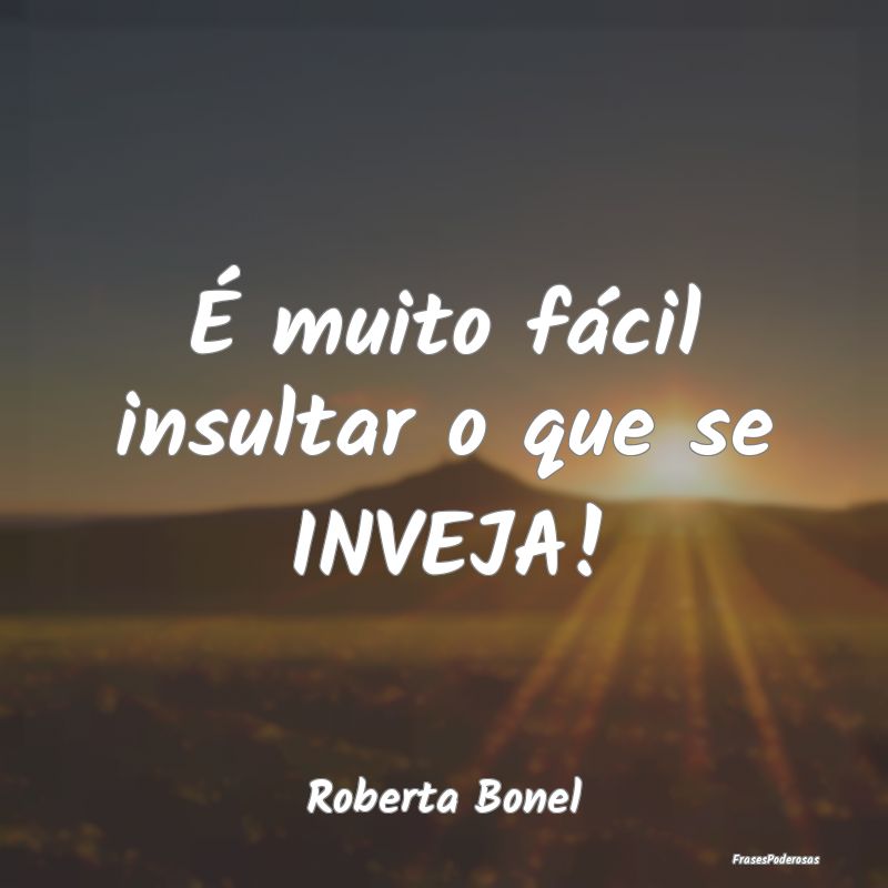 É muito fácil insultar o que se INVEJA!...