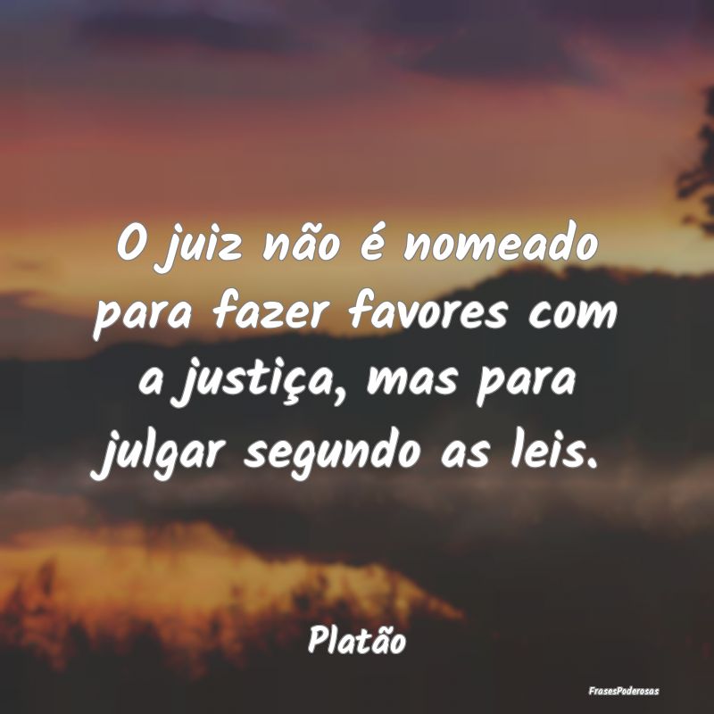 O juiz não é nomeado para fazer favores com a ju...