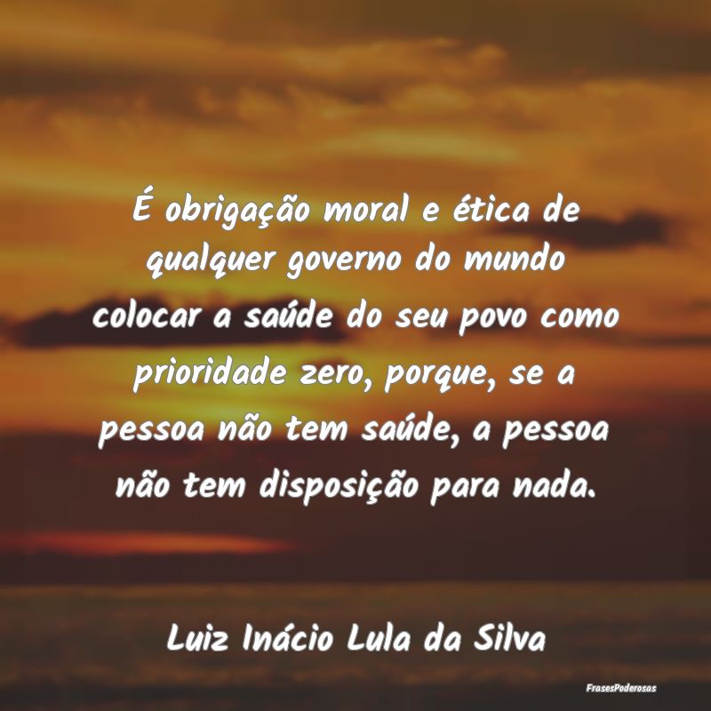 É obrigação moral e ética de qualquer governo ...