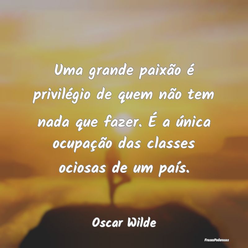Uma grande paixão é privilégio de quem não tem... Uma grande paixão é privilégio de quem não tem...