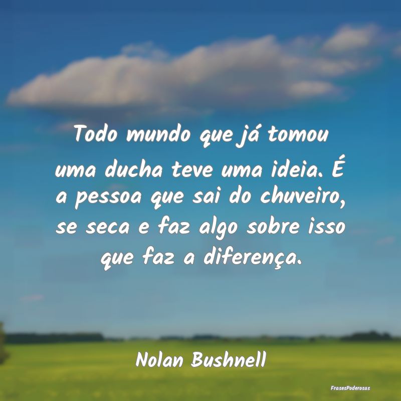 Todo mundo que já tomou uma ducha teve uma ideia....