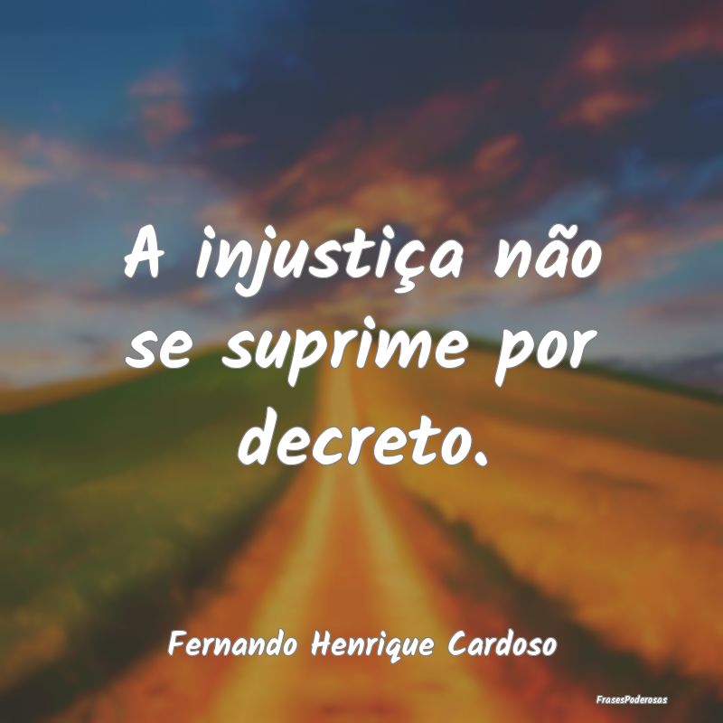 A injustiça não se suprime por decreto....
