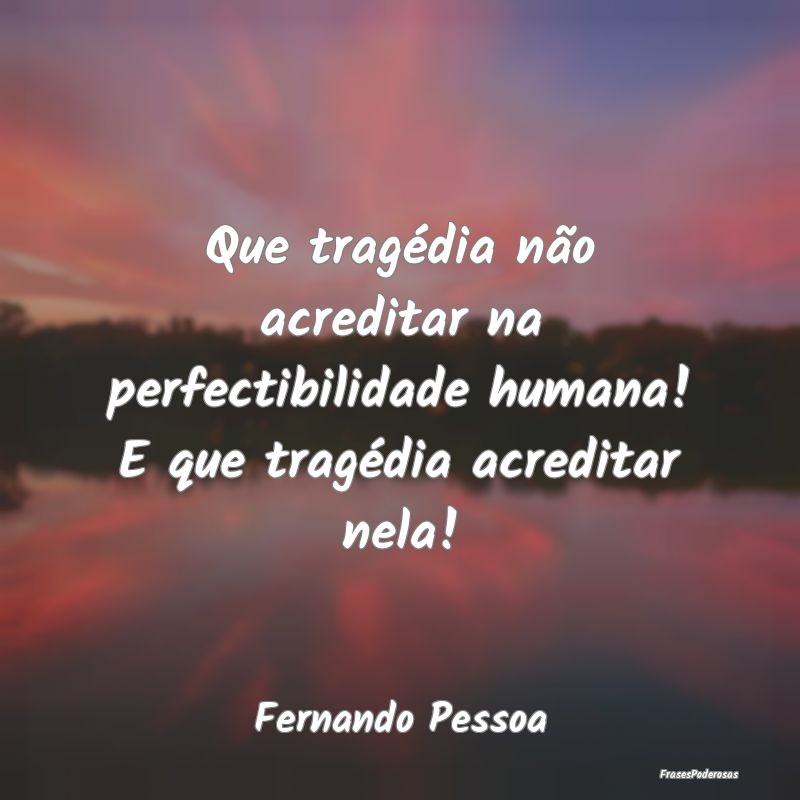 Que tragédia não acreditar na perfectibilidade h...