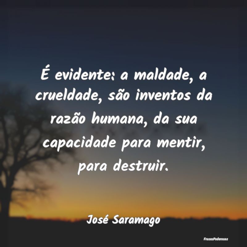 É evidente: a maldade, a crueldade, são inventos... É evidente: a maldade, a crueldade, são inventos...