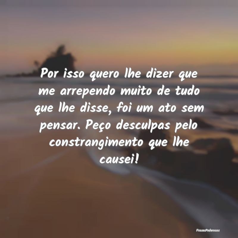 Por isso quero lhe dizer que me arrependo muito de... Por isso quero lhe dizer que me arrependo muito de...