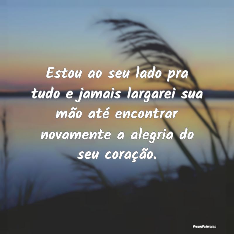 Estou ao seu lado pra tudo e jamais largarei sua m...