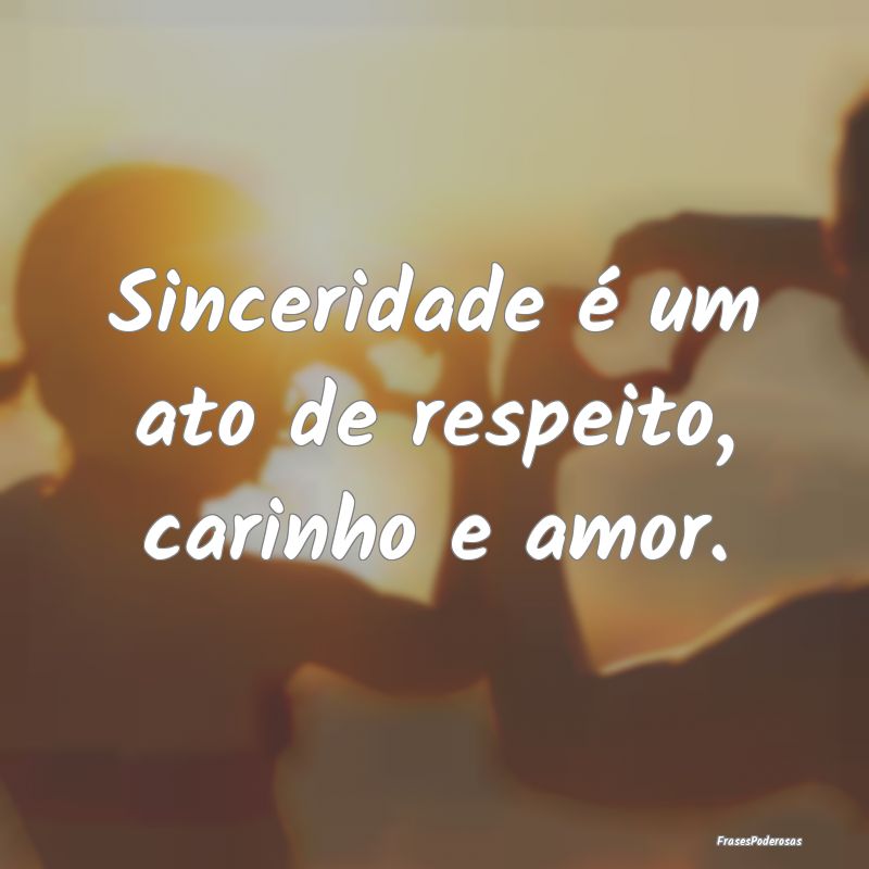 Sinceridade é um ato de respeito, carinho e amor....