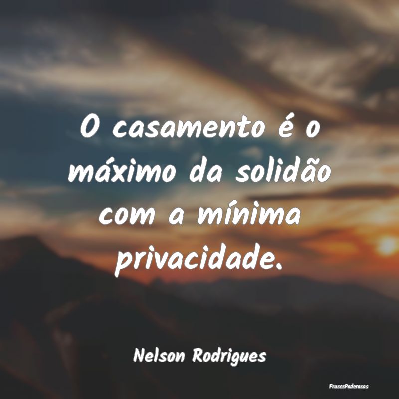 O casamento é o máximo da solidão com a mínima...