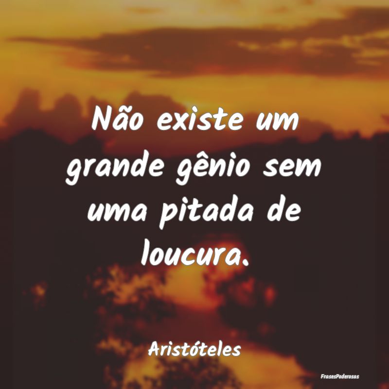 Não existe um grande gênio sem uma pitada de lou...