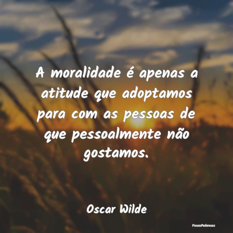 A moralidade é apenas a atitude que adoptamos par... A moralidade é apenas a atitude que adoptamos par...