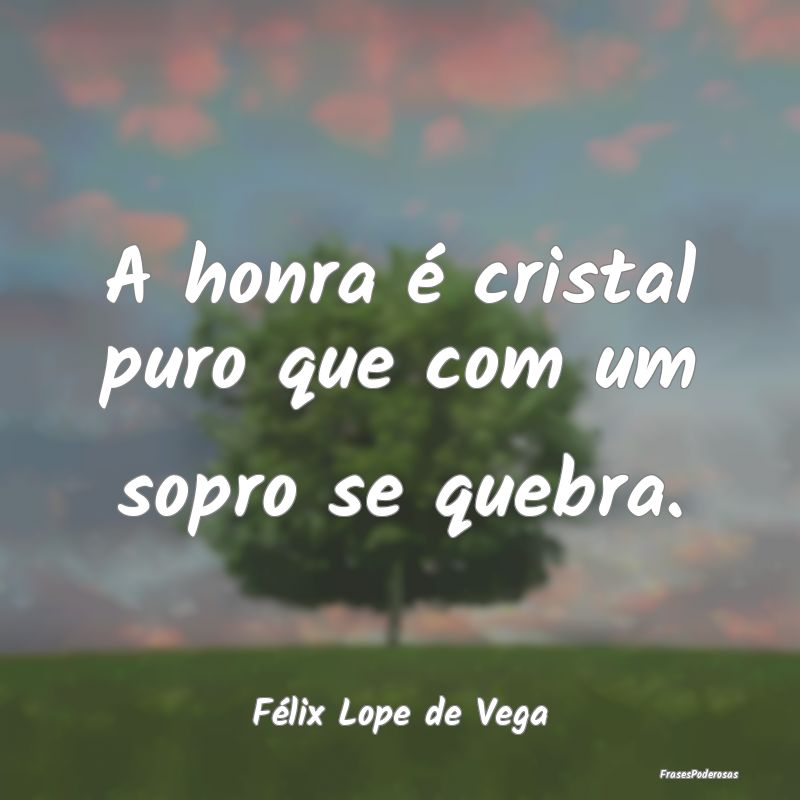 A honra é cristal puro que com um sopro se quebra...
