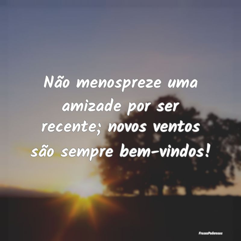 Não menospreze uma amizade por ser recente; novos...