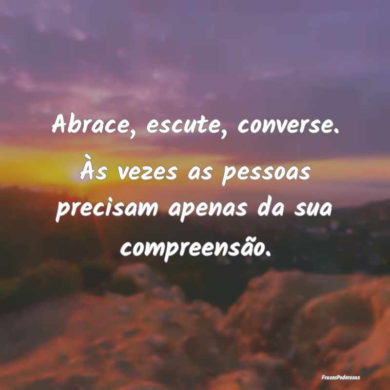 Frases de Compreensão - Abrace, escute, converse. Às vezes as pessoas pre...