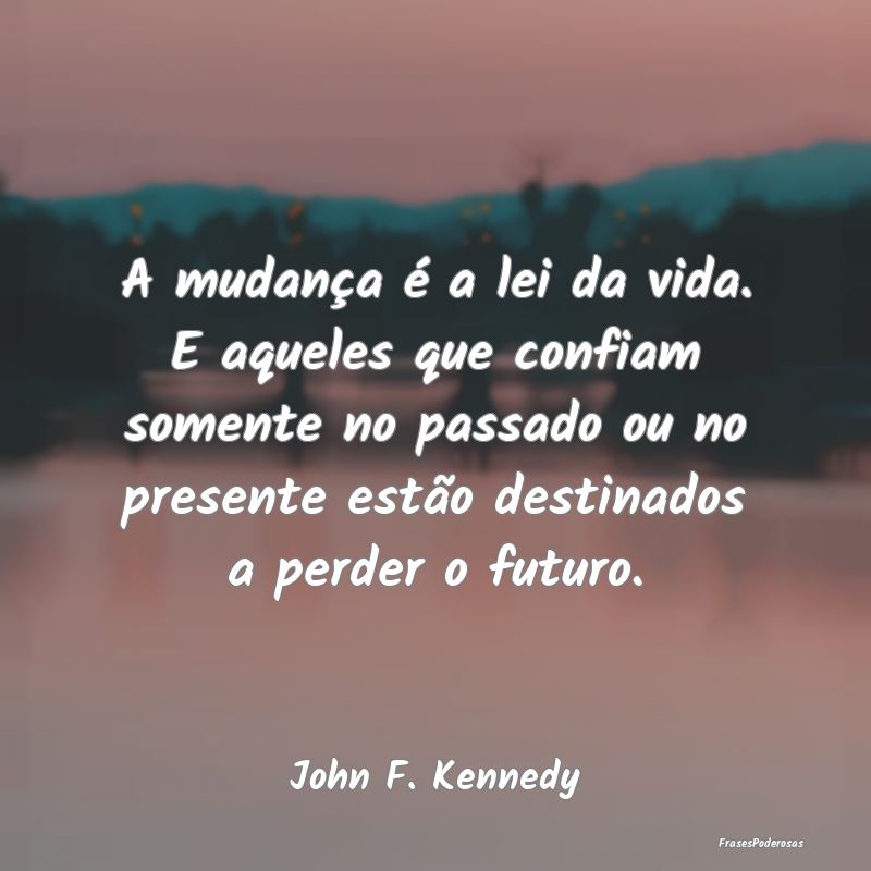 A mudança é a lei da vida. E aqueles que confiam... A mudança é a lei da vida. E aqueles que confiam...