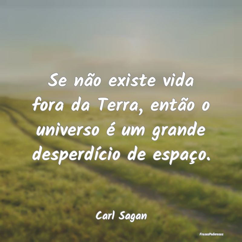 Se não existe vida fora da Terra, então o univer...