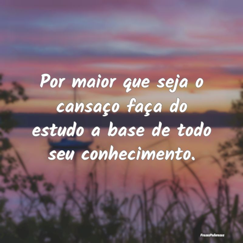 Por maior que seja o cansaço faça do estudo a ba...