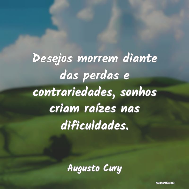 Desejos morrem diante das perdas e contrariedades,...