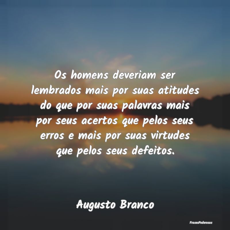 Os homens deveriam ser lembrados mais por suas ati... Os homens deveriam ser lembrados mais por suas ati...