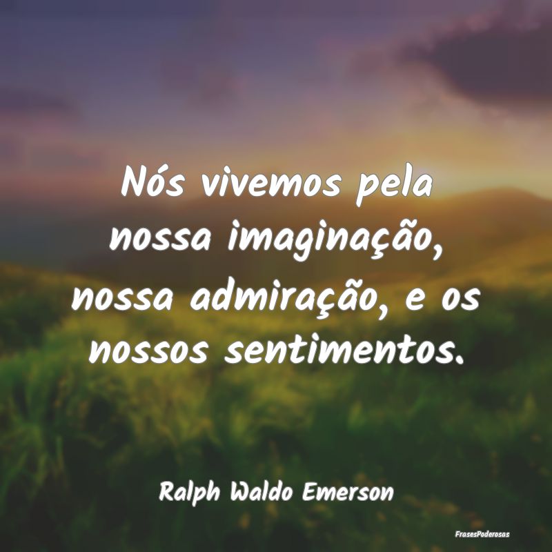 Nós vivemos pela nossa imaginação, nossa admira...