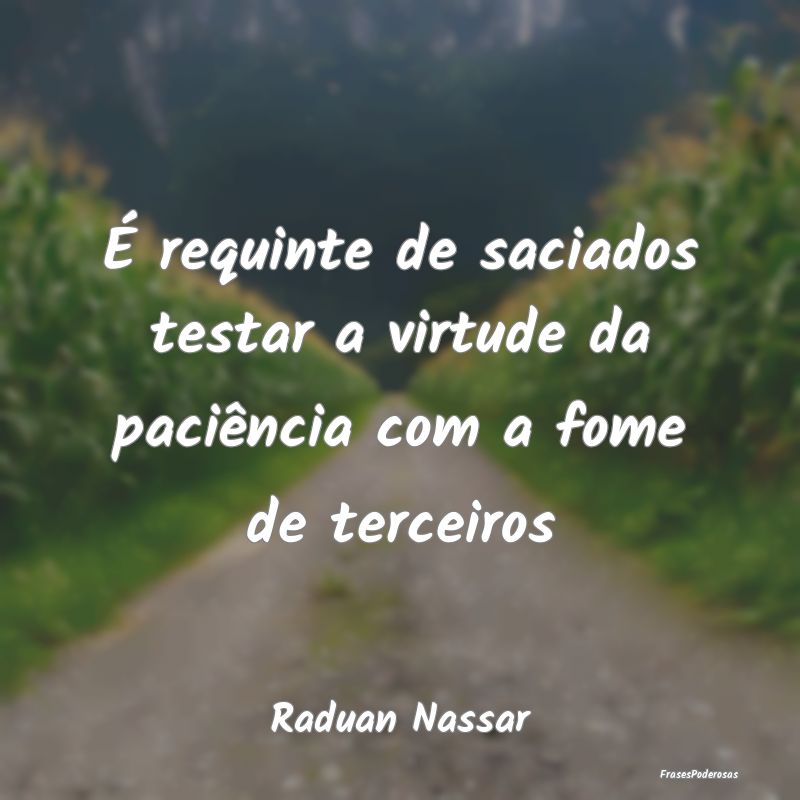 É requinte de saciados testar a virtude da paciê...