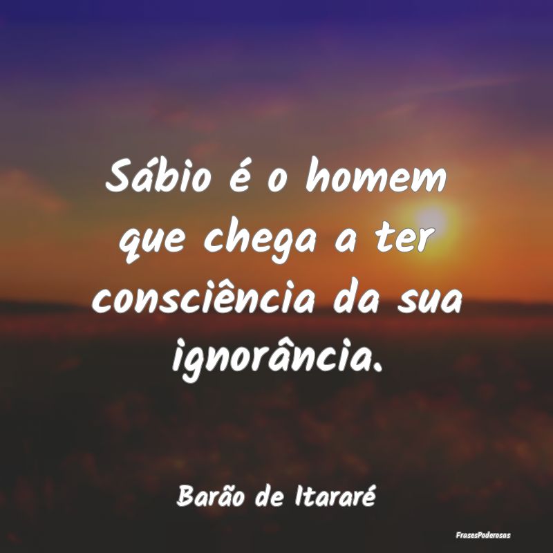 Sábio é o homem que chega a ter consciência da ...
