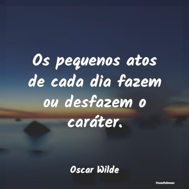 Os pequenos atos de cada dia fazem ou desfazem o c...