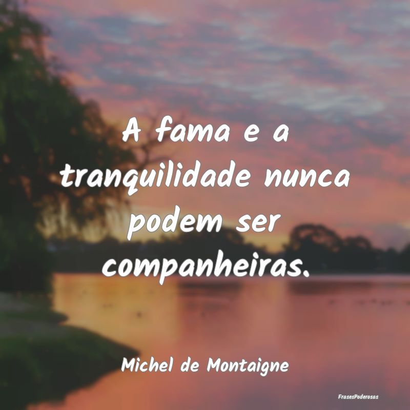 A fama e a tranquilidade nunca podem ser companhei...