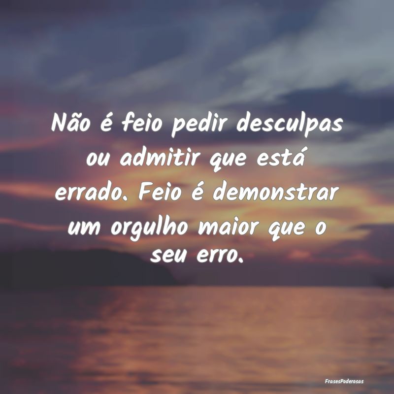 Não é feio pedir desculpas ou admitir que está ... Não é feio pedir desculpas ou admitir que está ...