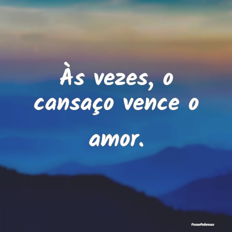 Às vezes, o cansaço vence o amor.
...