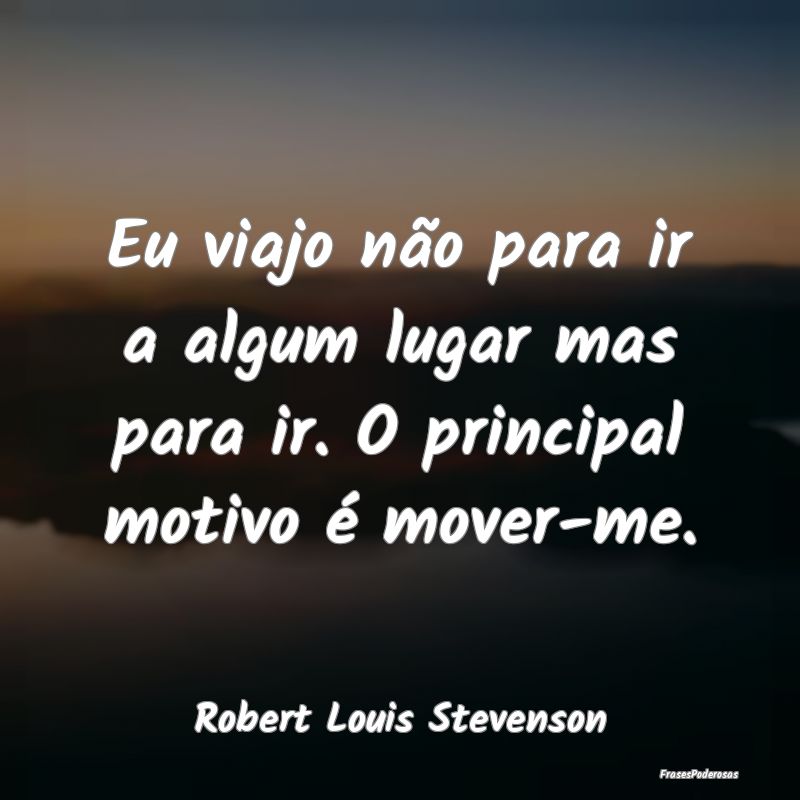 Frases de Viagem - Eu viajo não para ir a algum lugar mas para ir. O...