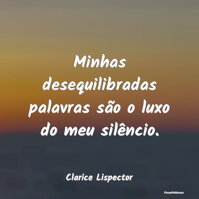 Minhas desequilibradas palavras são o luxo do meu...